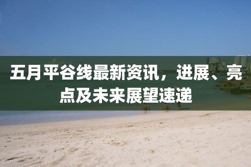 五月平谷线最新资讯，进展、亮点及未来展望速递