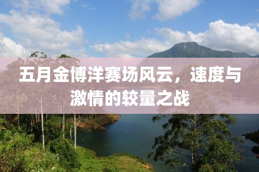 五月金博洋赛场风云，速度与激情的较量之战