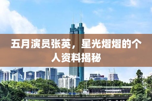 五月演员张英，星光熠熠的个人资料揭秘