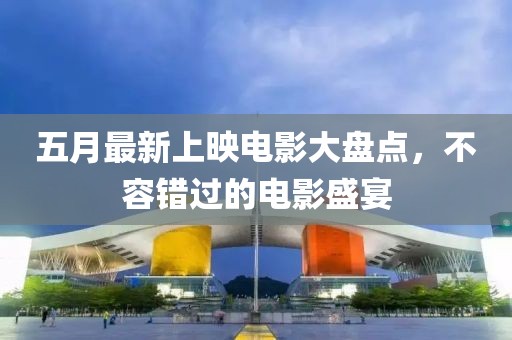五月最新上映电影大盘点，不容错过的电影盛宴