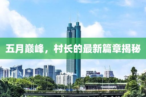 五月巅峰，村长的最新篇章揭秘