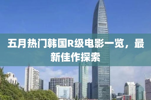 五月热门韩国R级电影一览，最新佳作探索