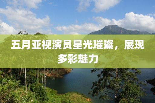 五月亚视演员星光璀璨，展现多彩魅力