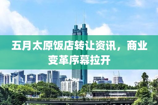 五月太原饭店转让资讯，商业变革序幕拉开