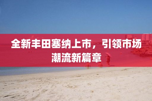 全新丰田塞纳上市，引领市场潮流新篇章