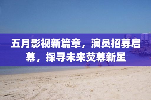 五月影视新篇章，演员招募启幕，探寻未来荧幕新星