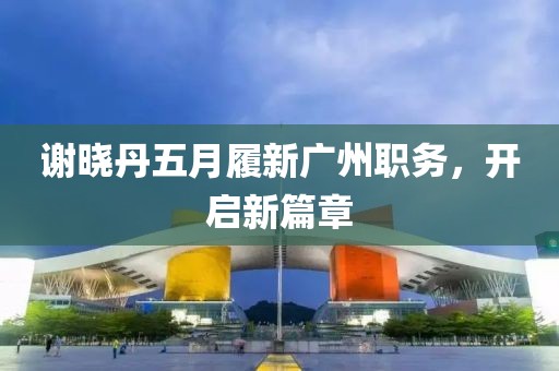 谢晓丹五月履新广州职务，开启新篇章