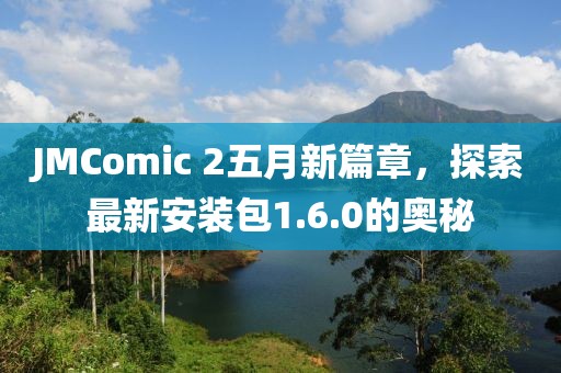 JMComic 2五月新篇章，探索最新安装包1.6.0的奥秘
