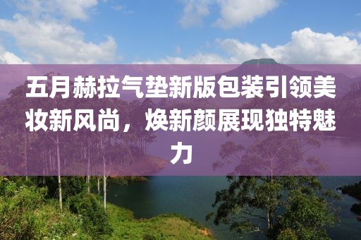 五月赫拉气垫新版包装引领美妆新风尚，焕新颜展现独特魅力