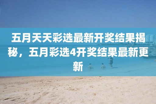 五月天天彩选最新开奖结果揭秘，五月彩选4开奖结果最新更新