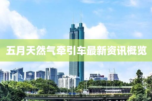 五月天然气牵引车最新资讯概览