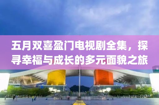 五月双喜盈门电视剧全集，探寻幸福与成长的多元面貌之旅