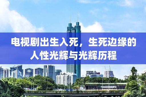 电视剧出生入死，生死边缘的人性光辉与光辉历程