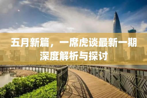 五月新篇，一席虎谈最新一期深度解析与探讨