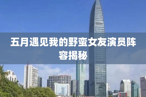 五月遇见我的野蛮女友演员阵容揭秘
