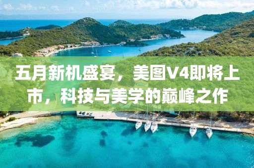 五月新机盛宴，美图V4即将上市，科技与美学的巅峰之作