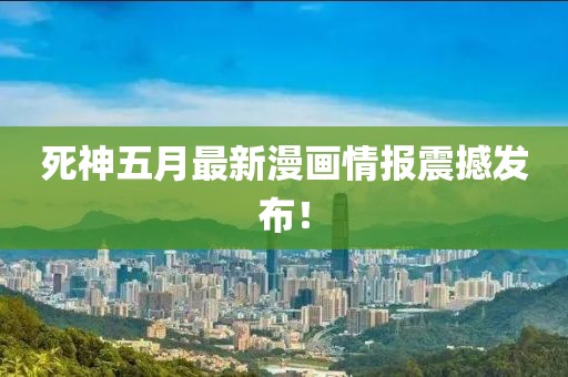 死神五月最新漫画情报震撼发布！