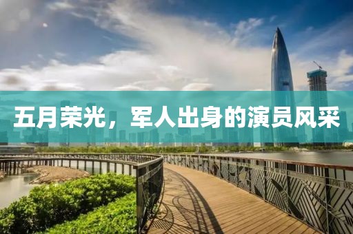 五月荣光，军人出身的演员风采