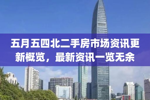 五月五四北二手房市场资讯更新概览，最新资讯一览无余