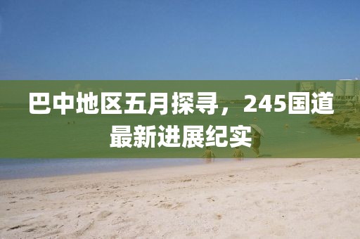 巴中地区五月探寻，245国道最新进展纪实