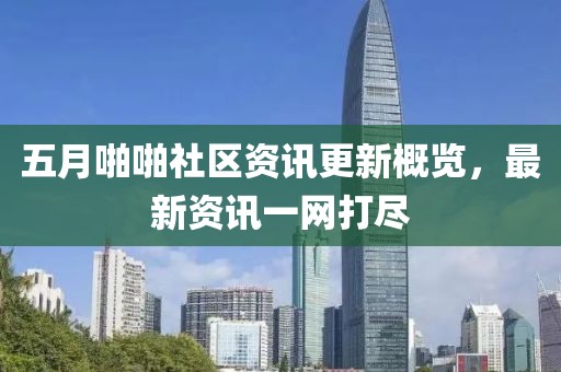 五月啪啪社区资讯更新概览，最新资讯一网打尽