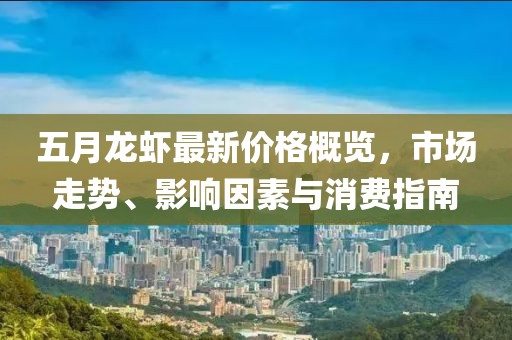 五月龙虾最新价格概览，市场走势、影响因素与消费指南