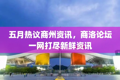 五月热议商州资讯，商洛论坛一网打尽新鲜资讯