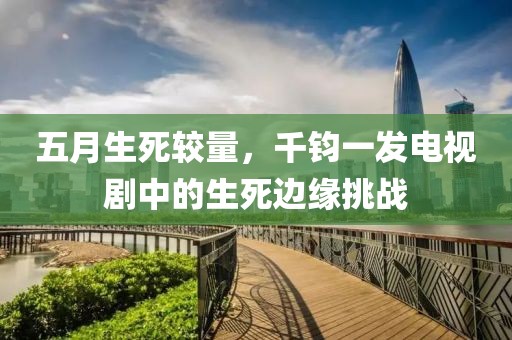 五月生死较量，千钧一发电视剧中的生死边缘挑战