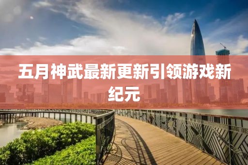 五月神武最新更新引领游戏新纪元
