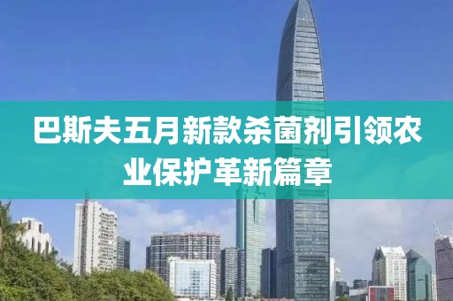 巴斯夫五月新款杀菌剂引领农业保护革新篇章