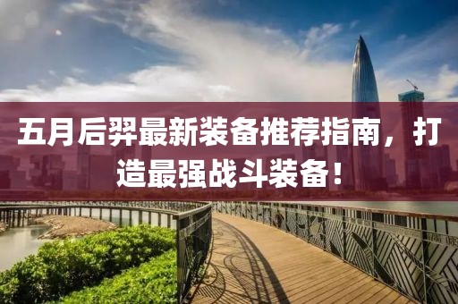 五月后羿最新装备推荐指南，打造最强战斗装备！