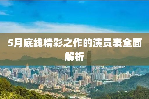 5月底线精彩之作的演员表全面解析