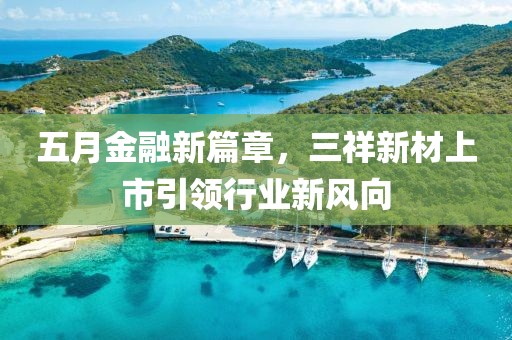 五月金融新篇章，三祥新材上市引领行业新风向