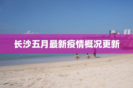长沙五月最新疫情概况更新