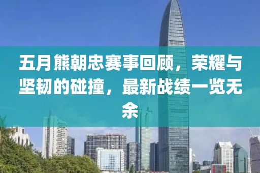 五月熊朝忠赛事回顾，荣耀与坚韧的碰撞，最新战绩一览无余