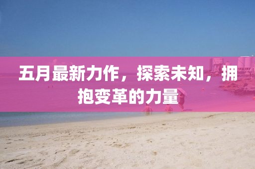 五月最新力作，探索未知，拥抱变革的力量