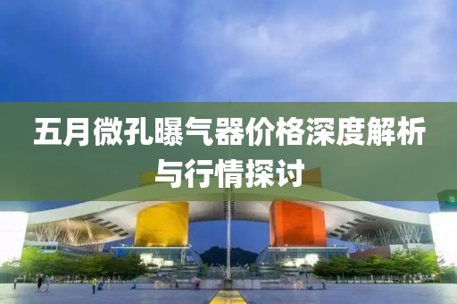 五月微孔曝气器价格深度解析与行情探讨