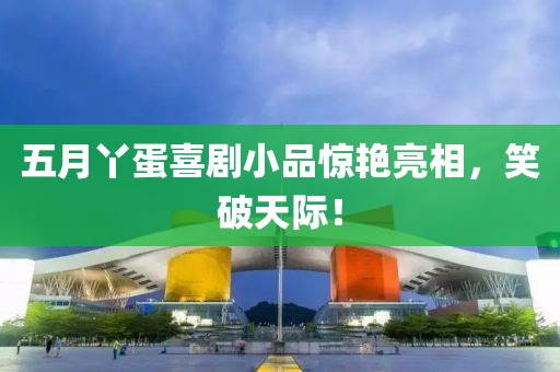 五月丫蛋喜剧小品惊艳亮相，笑破天际！