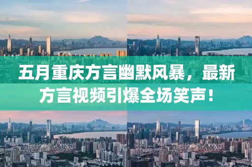 五月重庆方言幽默风暴，最新方言视频引爆全场笑声！