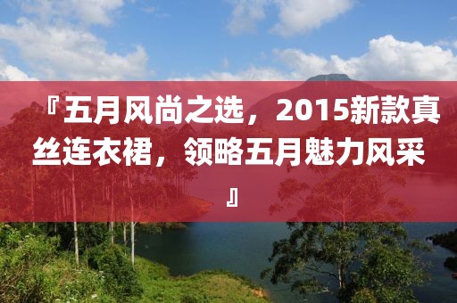 『五月风尚之选，2015新款真丝连衣裙，领略五月魅力风采』