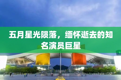 五月星光陨落，缅怀逝去的知名演员巨星