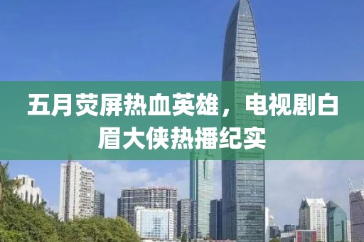 五月荧屏热血英雄，电视剧白眉大侠热播纪实