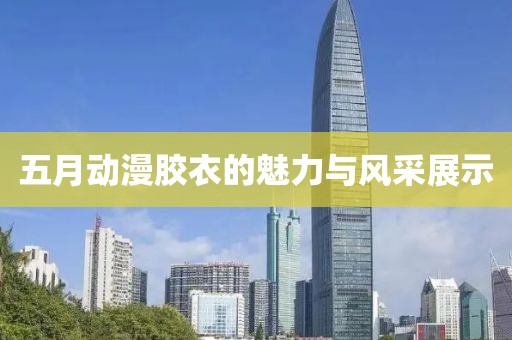 五月动漫胶衣的魅力与风采展示
