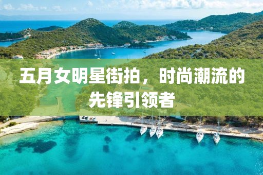 五月女明星街拍，时尚潮流的先锋引领者
