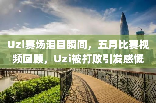 Uzi赛场泪目瞬间，五月比赛视频回顾，Uzi被打败引发感慨