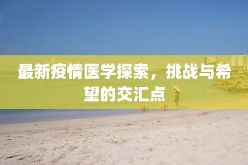 最新疫情医学探索，挑战与希望的交汇点