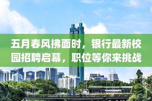 五月春风拂面时，银行最新校园招聘启幕，职位等你来挑战