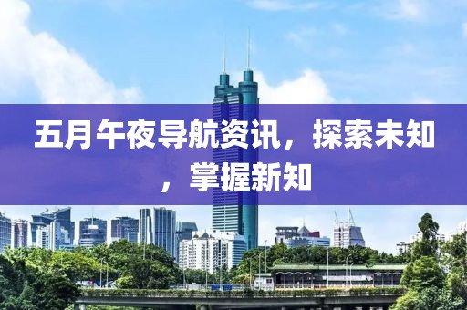 五月午夜导航资讯，探索未知，掌握新知