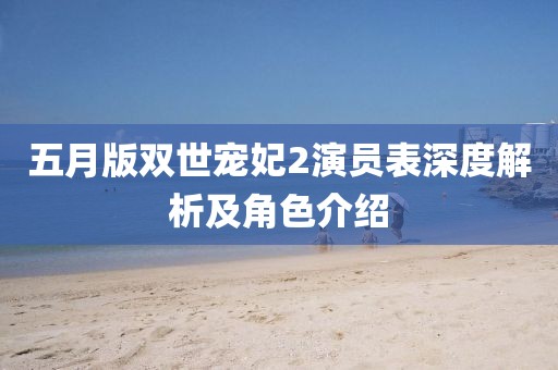 五月版双世宠妃2演员表深度解析及角色介绍