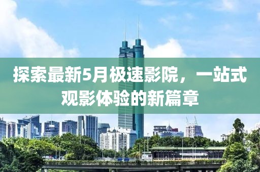 探索最新5月极速影院，一站式观影体验的新篇章